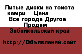 Литые диски на тойота камри. › Цена ­ 14 000 - Все города Другое » Продам   . Забайкальский край